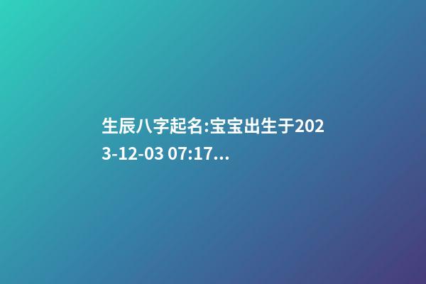 生辰八字起名:宝宝出生于2023-12-03 07:17，女Baby，栗姓